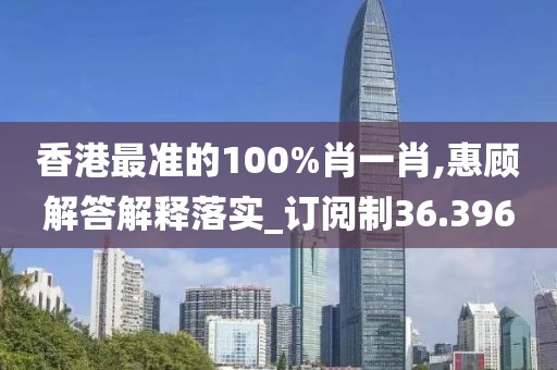 香港最準的100%肖一肖,惠顧解答解釋落實_訂閱制36.396