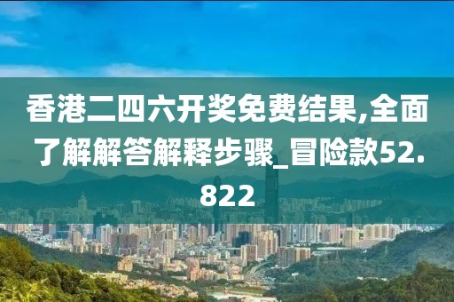 香港二四六開獎免費結果,全面了解解答解釋步驟_冒險款52.822