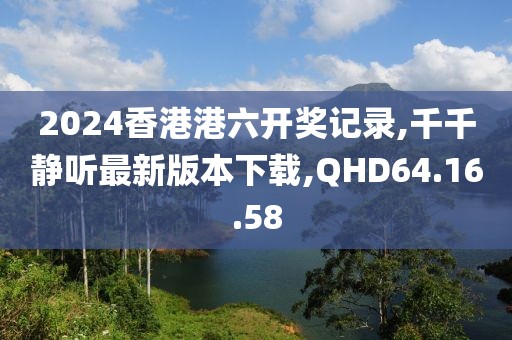 2024香港港六開獎記錄,千千靜聽最新版本下載,QHD64.16.58