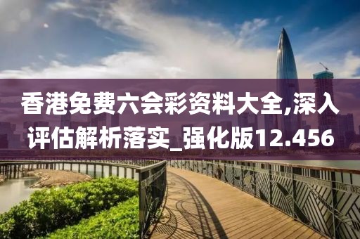 香港免費六會彩資料大全,深入評估解析落實_強化版12.456