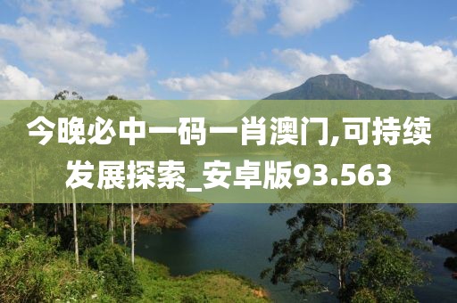 今晚必中一碼一肖澳門,可持續發展探索_安卓版93.563