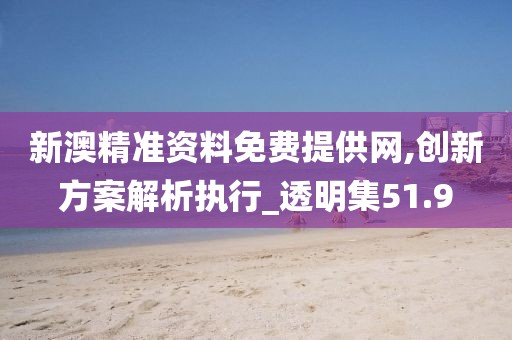 新澳精準(zhǔn)資料免費提供網(wǎng),創(chuàng)新方案解析執(zhí)行_透明集51.9