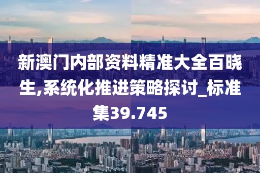 新澳門內部資料精準大全百曉生,系統化推進策略探討_標準集39.745