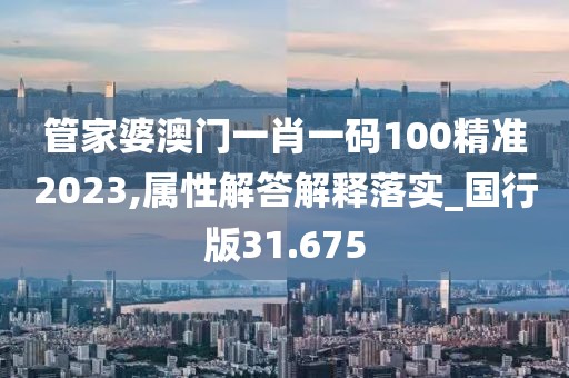管家婆澳門一肖一碼100精準2023,屬性解答解釋落實_國行版31.675