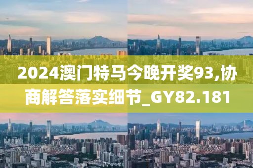 2024澳門特馬今晚開獎93,協商解答落實細節_GY82.181