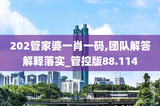 202管家婆一肖一碼,團隊解答解釋落實_管控版88.114