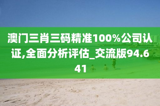 澳門(mén)三肖三碼精準(zhǔn)100%公司認(rèn)證,全面分析評(píng)估_交流版94.641