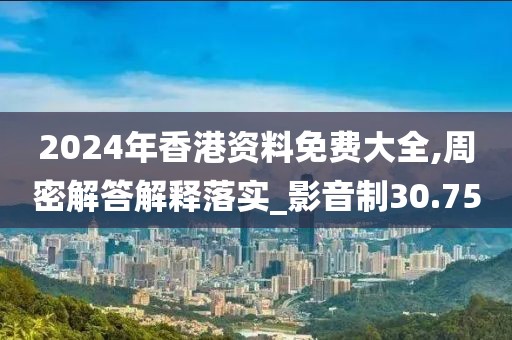 2024年香港資料免費(fèi)大全,周密解答解釋落實(shí)_影音制30.75