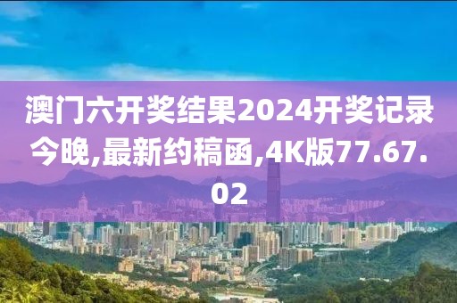 澳門六開獎結果2024開獎記錄今晚,最新約稿函,4K版77.67.02