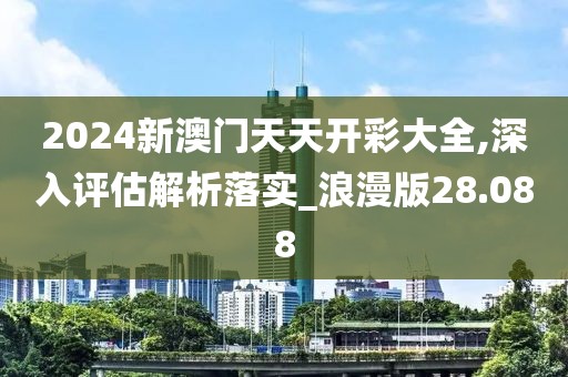 2024新澳門天天開彩大全,深入評估解析落實_浪漫版28.088