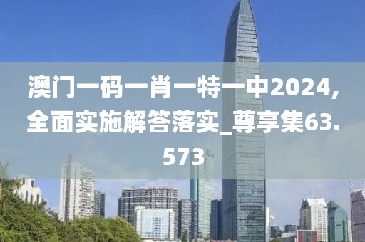 澳門一碼一肖一特一中2024,全面實施解答落實_尊享集63.573