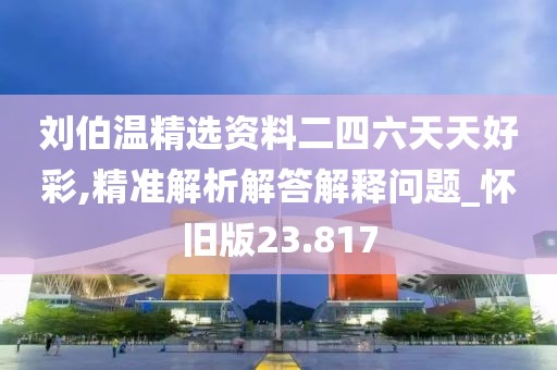 劉伯溫精選資料二四六天天好彩,精準解析解答解釋問題_懷舊版23.817