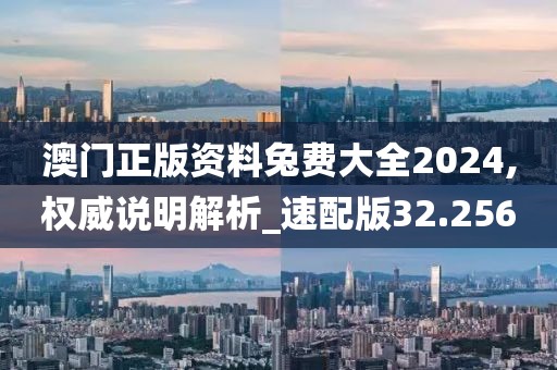 澳門正版資料兔費(fèi)大全2024,權(quán)威說(shuō)明解析_速配版32.256