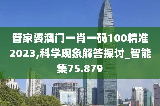 管家婆澳門一肖一碼100精準(zhǔn)2023,科學(xué)現(xiàn)象解答探討_智能集75.879