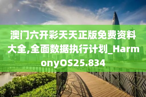 澳門六開彩天天正版免費資料大全,全面數據執行計劃_HarmonyOS25.834