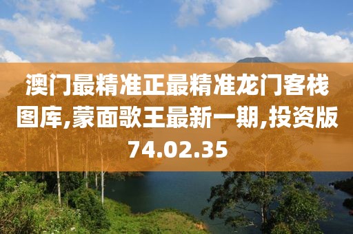 澳門最精準(zhǔn)正最精準(zhǔn)龍門客棧圖庫,蒙面歌王最新一期,投資版74.02.35