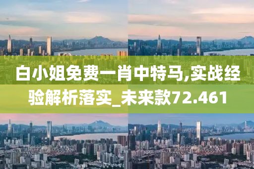 白小姐免費一肖中特馬,實戰經驗解析落實_未來款72.461
