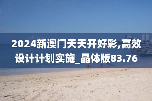 2024新澳門天天開好彩,高效設計計劃實施_晶體版83.76