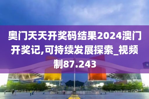 奧門天天開獎碼結果2024澳門開獎記,可持續發展探索_視頻制87.243