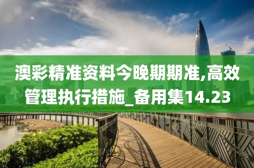 澳彩精準(zhǔn)資料今晚期期準(zhǔn),高效管理執(zhí)行措施_備用集14.23