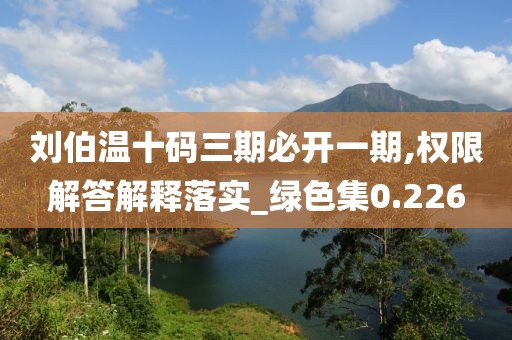 劉伯溫十碼三期必開一期,權(quán)限解答解釋落實(shí)_綠色集0.226