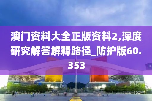 澳門資料大全正版資料2,深度研究解答解釋路徑_防護版60.353