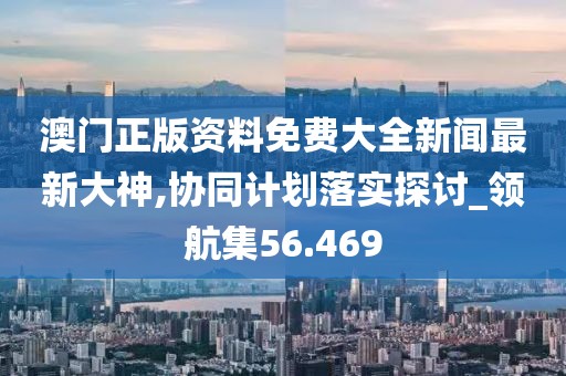 澳門(mén)正版資料免費(fèi)大全新聞最新大神,協(xié)同計(jì)劃落實(shí)探討_領(lǐng)航集56.469