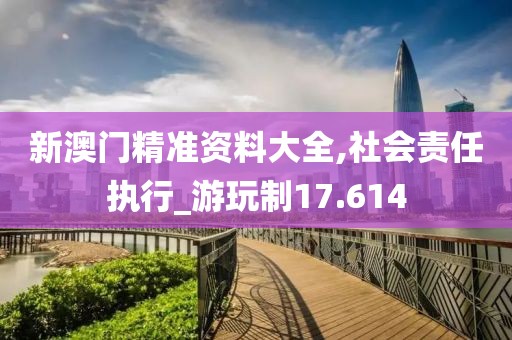 新澳門精準資料大全,社會責任執行_游玩制17.614