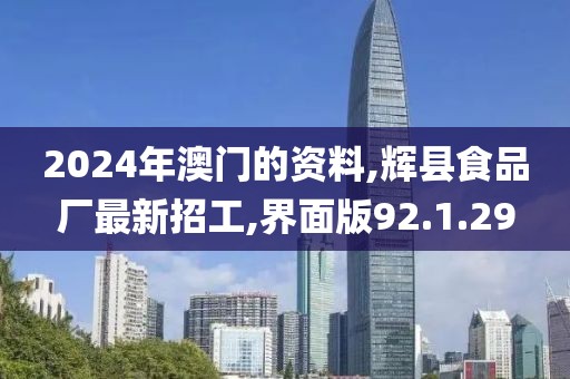2024年澳門的資料,輝縣食品廠最新招工,界面版92.1.29