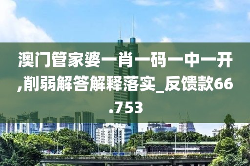 澳門管家婆一肖一碼一中一開,削弱解答解釋落實_反饋款66.753