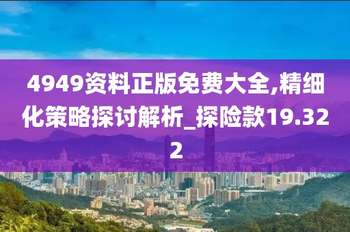 4949資料正版免費大全,精細化策略探討解析_探險款19.322