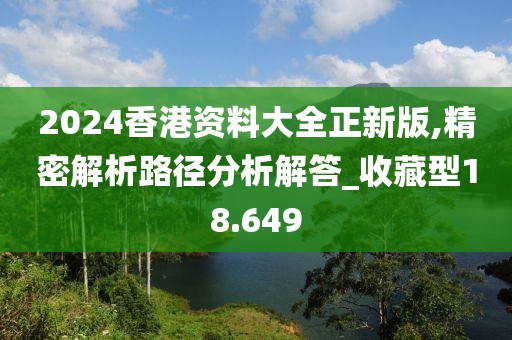 2024香港資料大全正新版,精密解析路徑分析解答_收藏型18.649