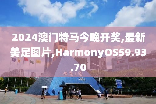 2024澳門特馬今晚開獎,最新美足圖片,HarmonyOS59.93.70
