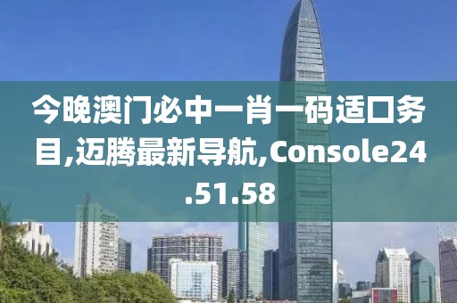 今晚澳門必中一肖一碼適囗務目,邁騰最新導航,Console24.51.58