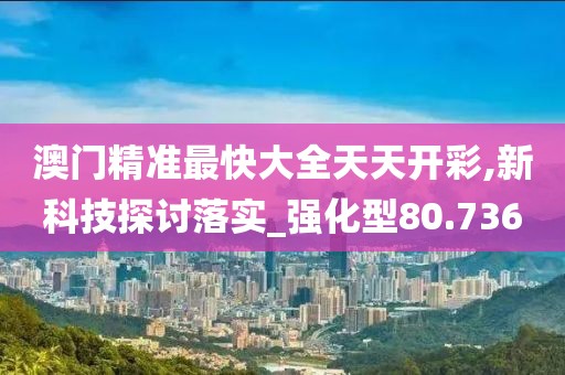 澳門精準最快大全天天開彩,新科技探討落實_強化型80.736