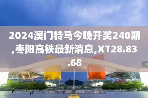 2024澳門特馬今晚開獎(jiǎng)240期,棗陽(yáng)高鐵最新消息,XT28.83.68