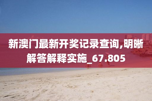 新澳門最新開獎記錄查詢,明晰解答解釋實施_67.805