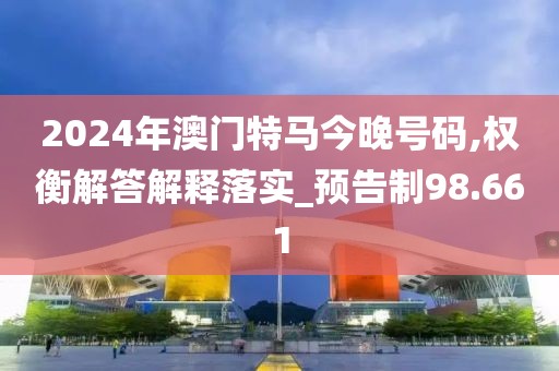 2024年澳門特馬今晚號碼,權衡解答解釋落實_預告制98.661