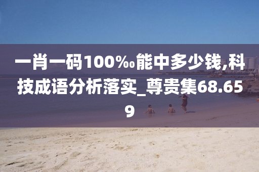 一肖一碼100‰能中多少錢,科技成語分析落實_尊貴集68.659
