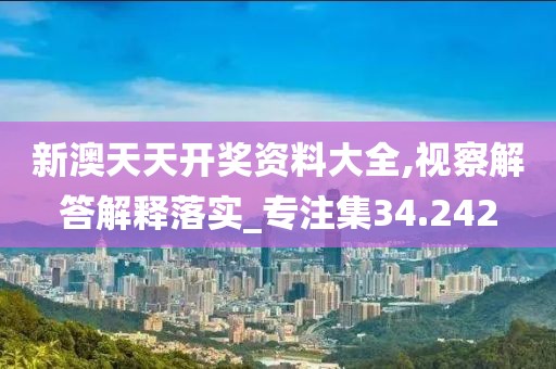 新澳天天開獎資料大全,視察解答解釋落實_專注集34.242