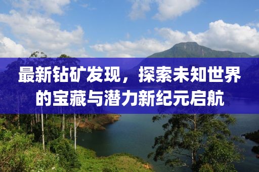 最新鉆礦發現，探索未知世界的寶藏與潛力新紀元啟航