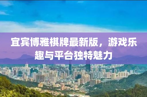宜賓博雅棋牌最新版，游戲樂(lè)趣與平臺(tái)獨(dú)特魅力