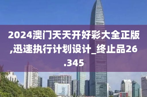 2024澳門天天開好彩大全正版,迅速執(zhí)行計劃設(shè)計_終止品26.345