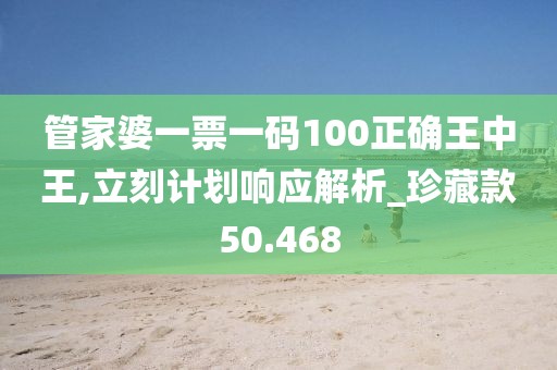 管家婆一票一碼100正確王中王,立刻計(jì)劃響應(yīng)解析_珍藏款50.468