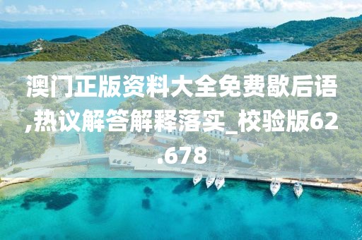 澳門正版資料大全免費歇后語,熱議解答解釋落實_校驗版62.678