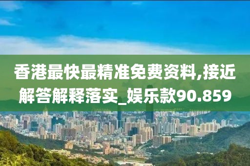 香港最快最精準免費資料,接近解答解釋落實_娛樂款90.859