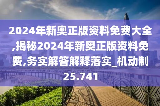 2024年新奧正版資料免費大全,揭秘2024年新奧正版資料免費,務實解答解釋落實_機動制25.741