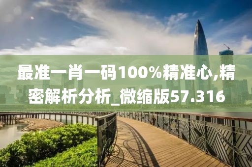 最準(zhǔn)一肖一碼100%精準(zhǔn)心,精密解析分析_微縮版57.316