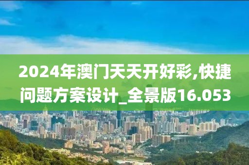 2024年澳門天天開好彩,快捷問題方案設計_全景版16.053