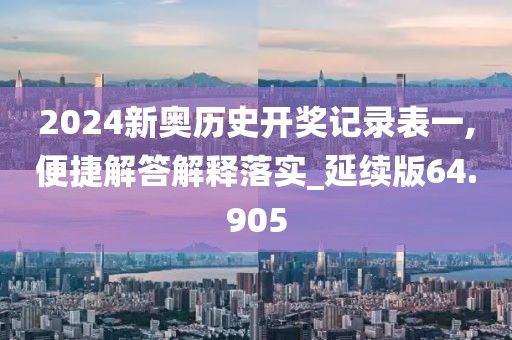 2024新奧歷史開獎記錄表一,便捷解答解釋落實(shí)_延續(xù)版64.905